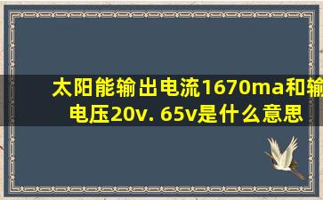 太阳能输出电流1670ma和输电压20v. 65v是什么意思